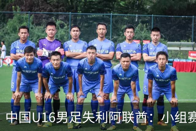 中国U16男足失利阿联酋：小组赛末轮命运悬而未决，晋级四强的希望仍在