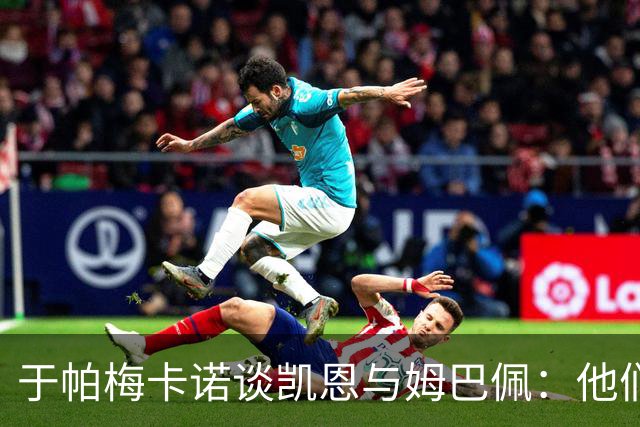 于帕梅卡诺谈凯恩与姆巴佩：他们都会进球，我祝两人都好
