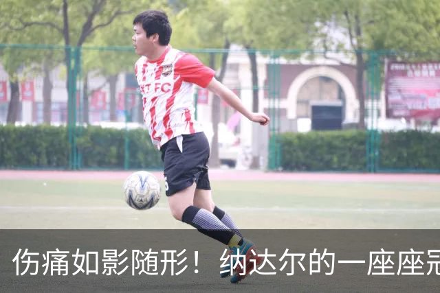伤痛如影随形！纳达尔的一座座冠军，都是身体极限换来的勋章