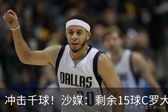 冲击千球！沙媒：剩余15球C罗大约需4个半月，极有可能明年初达成