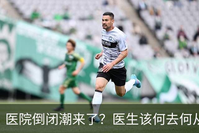 医院倒闭潮来了？医生该何去何从，是谁抢了医生们的饭碗？