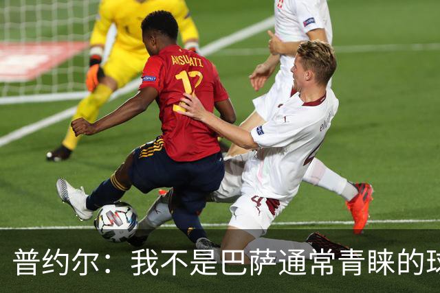普约尔：我不是巴萨通常青睐的球员类型；儿时接受了严苛训练