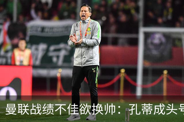曼联战绩不佳欲换帅：孔蒂成头号候选，卡里克帅位岌岌可危