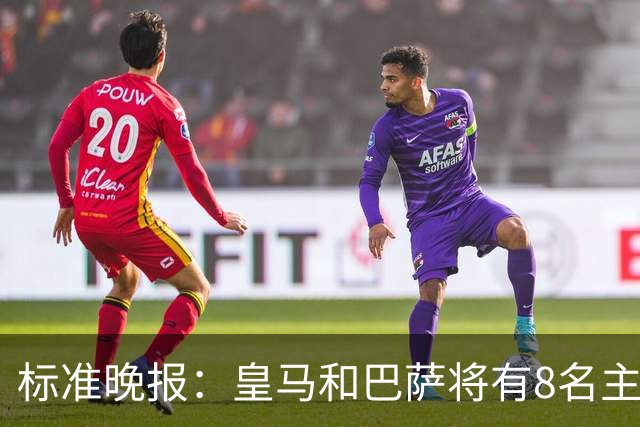 标准晚报：皇马和巴萨将有8名主力缺席国家德比，双方各4人