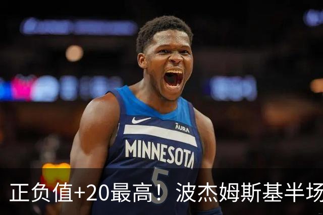 正负值+20最高！波杰姆斯基半场8中4拿11分3板3助0失误 三分5中3
