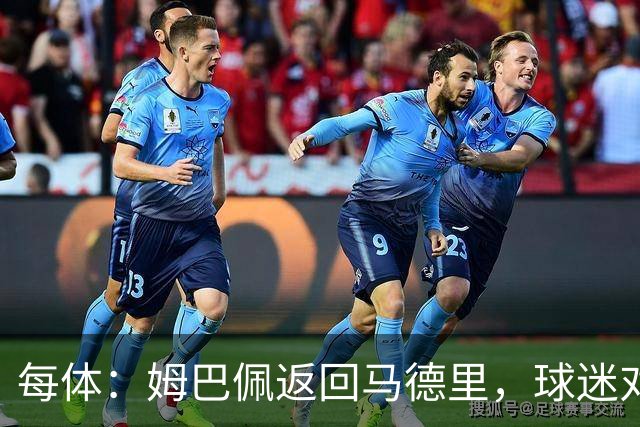 每体：姆巴佩返回马德里，球迷对其伤情管理的不满情绪正发酵