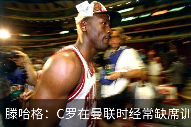 滕哈格：C罗在曼联时经常缺席训练 他辜负了球队和我