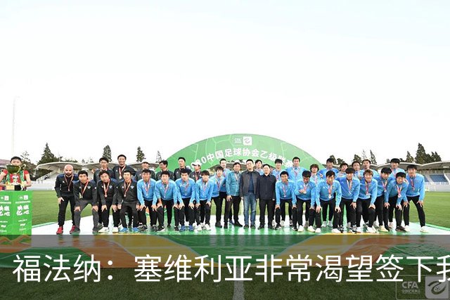 福法纳：塞维利亚非常渴望签下我，而我愿意前往真正需要我的地方