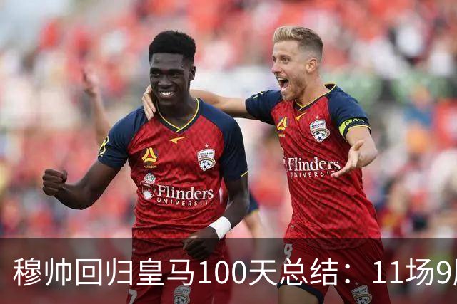 穆帅回归皇马100天总结：11场9胜战绩亮眼+皇马更衣室趋于稳定