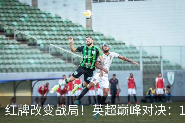 红牌改变战局！英超巅峰对决：10.9亿豪门主场0-3崩盘 不败金身告破