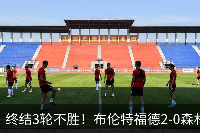 终结3轮不胜！布伦特福德2-0森林 米伦科维奇乌龙送礼伊戈尔建功