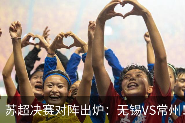 苏超决赛对阵出炉：无锡VS常州！卫冕冠军出局 31日晚南京奥体打响