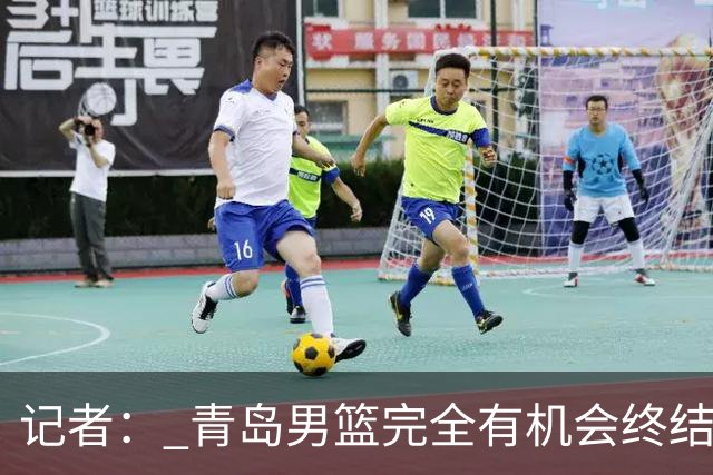 记者： 青岛男篮完全有机会终结首钢开赛以来的“不败金身”