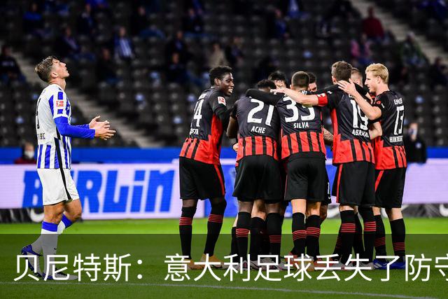 贝尼特斯：意大利足球丢失了防守能力，这曾是他们长久称霸的标签