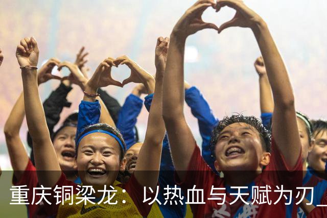 重庆铜梁龙：以热血与天赋为刃 书写山城足球新篇章