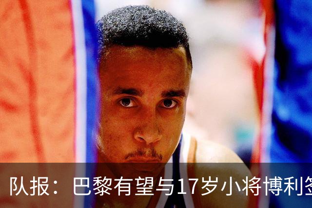 队报：巴黎有望与17岁小将博利签下首份职业合同