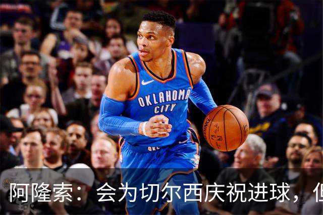 阿隆索：会为切尔西庆祝进球，但尊重利物浦