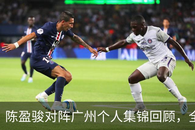 陈盈骏对阵广州个人集锦回顾，全场砍下22分8助攻