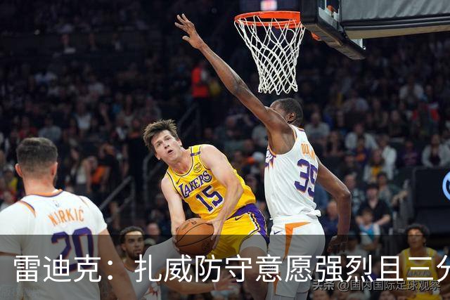 雷迪克：扎威防守意愿强烈且三分稳定 他曾主动给佩林卡试训