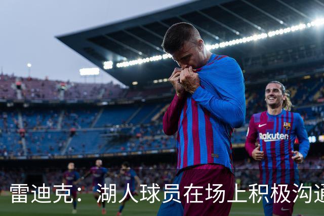 雷迪克：湖人球员在场上积极沟通&互相补位 这就是团队防守默契
