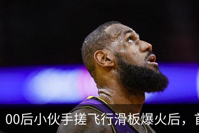 00后小伙手搓飞行滑板爆火后，首度现身回应争议