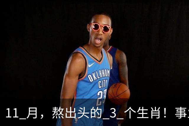 11 月，熬出头的 3 个生肖！事业逐步走高，辛苦付出开始变现