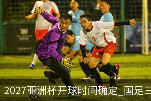 2027亚洲杯开球时间确定 国足三场小组赛傍晚作战