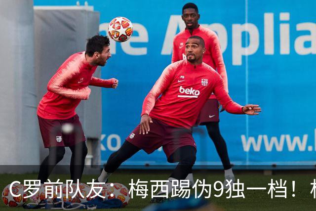 C罗前队友：梅西踢伪9独一档！根本无法被防守！