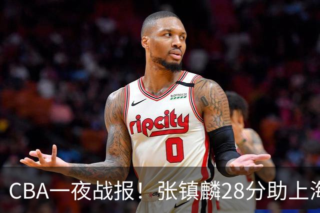 CBA一夜战报！张镇麟28分助上海两连胜，深圳外援单节6记三分救主