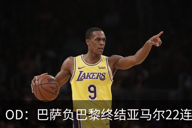 OD：巴萨负巴黎终结亚马尔22连胜，罗德里32场不败纪录告破