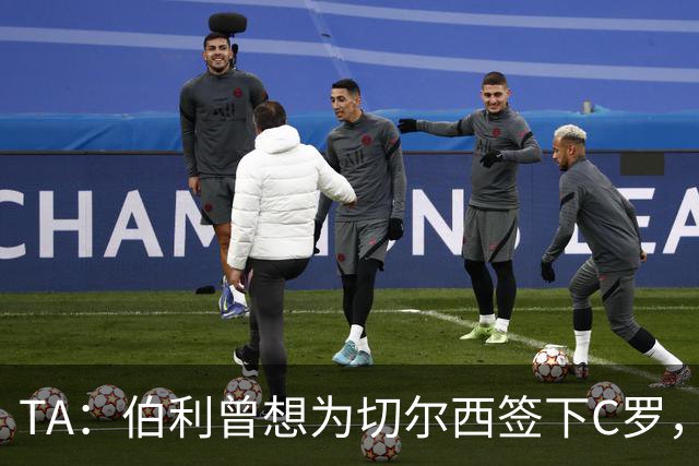 TA：伯利曾想为切尔西签下C罗，但时任主帅图赫尔强烈反对